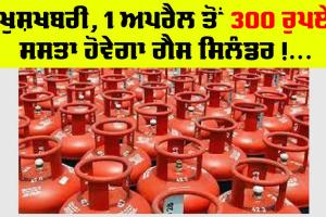 GAS CYLINDER : ਖੁਸ਼ਖਬਰੀ, LPG ਸਿਲੰਡਰ ’ਤੇ 1 ਅਪਰੈਲ ਤੋਂ 300 ਰੁਪਏ ਦੀ ਛੋਟ, ਕਰੋੜਾਂ ਲੋਕਾਂ ਨੂੰ ਹੋਵੇਗਾ ਫਾਇਦਾ