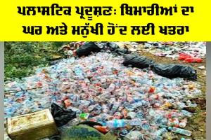 Plastic Pollution: ਪਲਾਸਟਿਕ ਪ੍ਰਦੂਸ਼ਣ, ਬਿਮਾਰੀਆਂ ਦਾ ਘਰ ਅਤੇ ਮਨੁੱਖੀ ਹੋਂਦ ਲਈ ਖ਼ਤਰਾ
